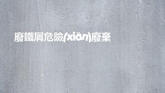 廢鐵屑危險(xiǎn)廢棄物如何降解，哪些技術(shù)更有效？
